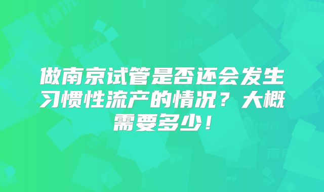 做南京试管是否还会发生习惯性流产的情况？大概需要多少！