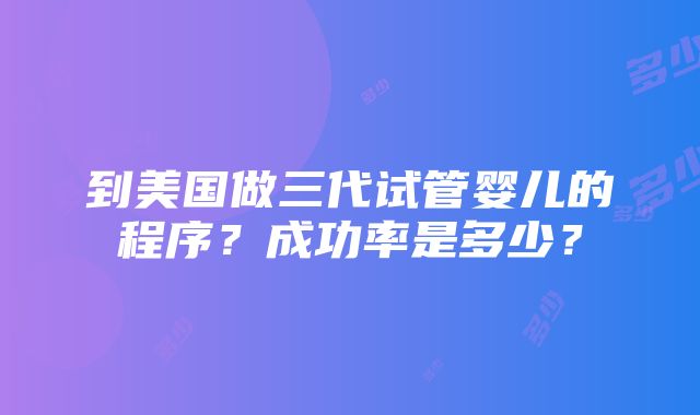 到美国做三代试管婴儿的程序？成功率是多少？