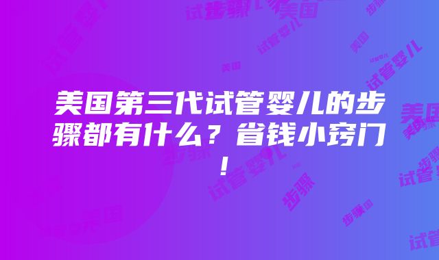 美国第三代试管婴儿的步骤都有什么？省钱小窍门！