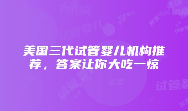 美国三代试管婴儿机构推荐，答案让你大吃一惊