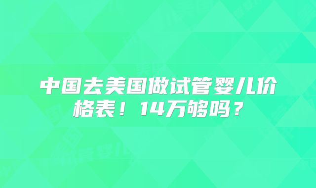 中国去美国做试管婴儿价格表！14万够吗？