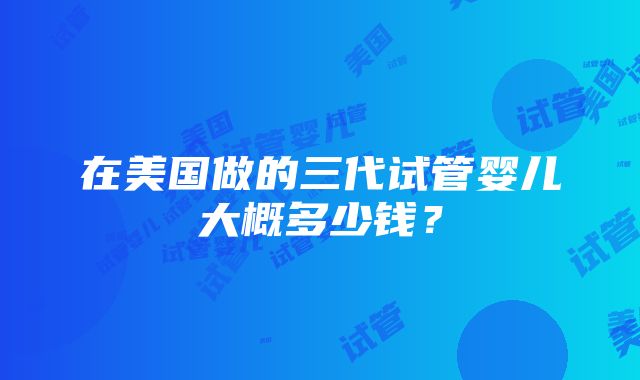 在美国做的三代试管婴儿大概多少钱？