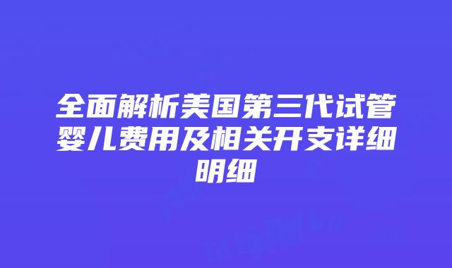 全面解析美国第三代试管婴儿费用及相关开支详细明细