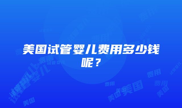 美国试管婴儿费用多少钱呢？