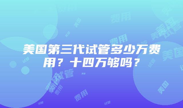 美国第三代试管多少万费用？十四万够吗？