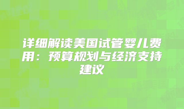 详细解读美国试管婴儿费用：预算规划与经济支持建议