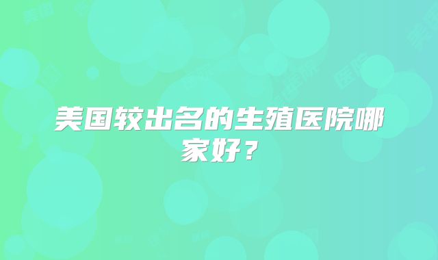 美国较出名的生殖医院哪家好？