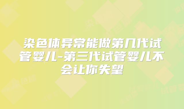 染色体异常能做第几代试管婴儿-第三代试管婴儿不会让你失望