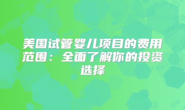 美国试管婴儿项目的费用范围：全面了解你的投资选择