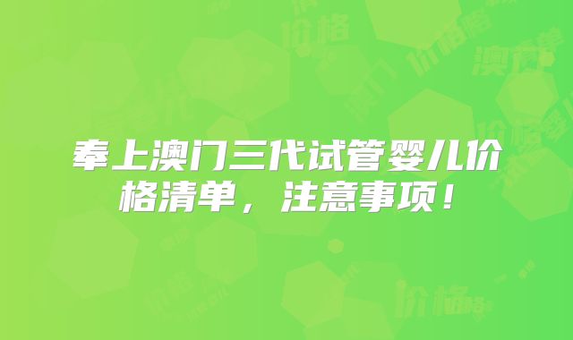 奉上澳门三代试管婴儿价格清单，注意事项！