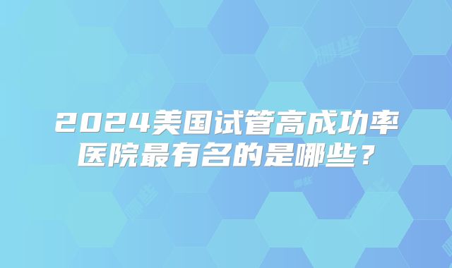 2024美国试管高成功率医院最有名的是哪些？