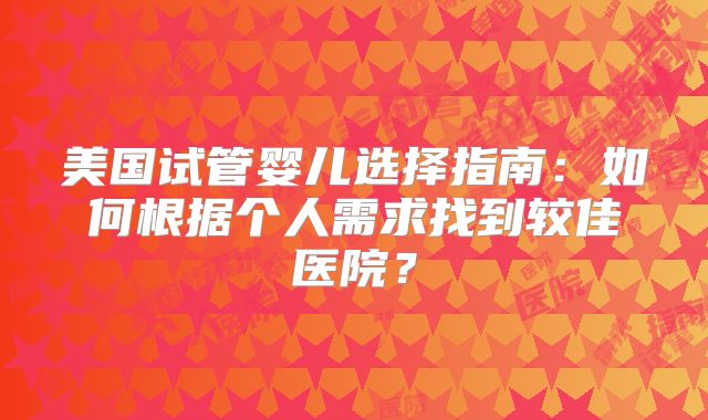 美国试管婴儿选择指南：如何根据个人需求找到较佳医院？