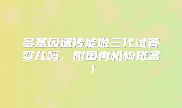 多基因遗传能做三代试管婴儿吗，附国内机构排名！