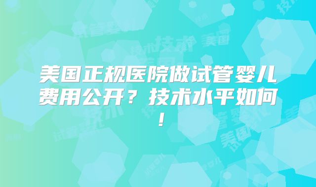 美国正规医院做试管婴儿费用公开？技术水平如何！