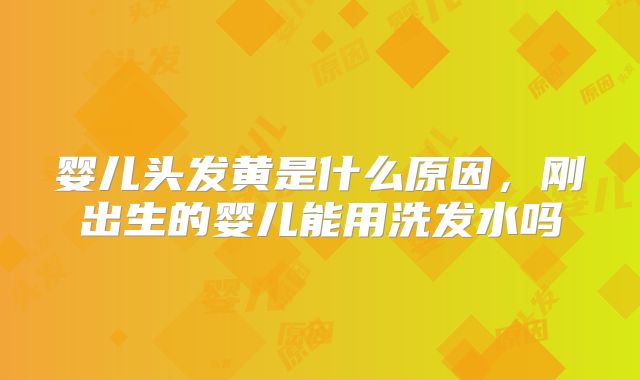 婴儿头发黄是什么原因，刚出生的婴儿能用洗发水吗