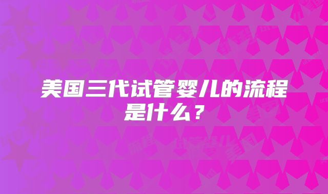 美国三代试管婴儿的流程是什么？