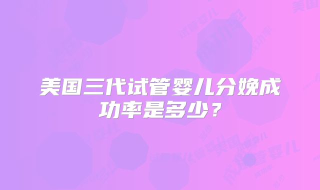 美国三代试管婴儿分娩成功率是多少？