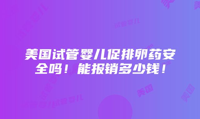 美国试管婴儿促排卵药安全吗！能报销多少钱！