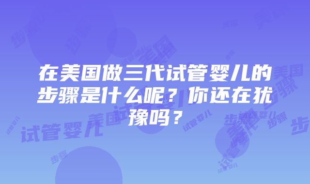 在美国做三代试管婴儿的步骤是什么呢？你还在犹豫吗？