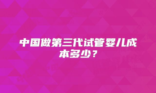 中国做第三代试管婴儿成本多少？