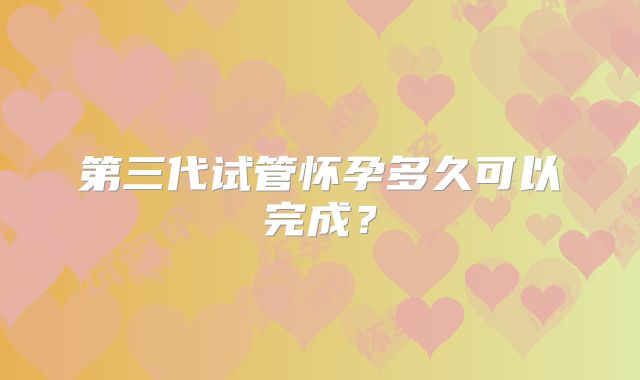 第三代试管怀孕多久可以完成？