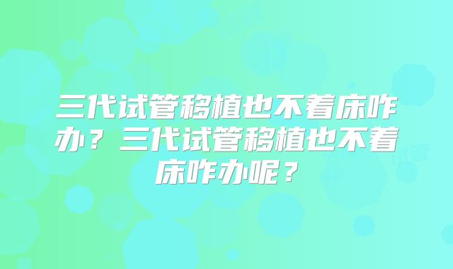 三代试管移植也不着床咋办？三代试管移植也不着床咋办呢？