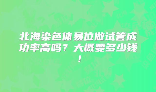 北海染色体易位做试管成功率高吗？大概要多少钱！