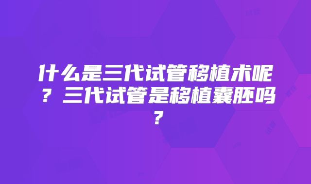 什么是三代试管移植术呢？三代试管是移植囊胚吗？