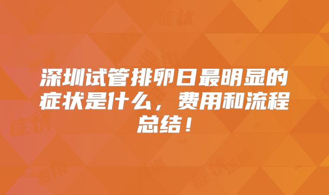 深圳试管排卵日最明显的症状是什么，费用和流程总结！