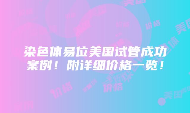 染色体易位美国试管成功案例！附详细价格一览！