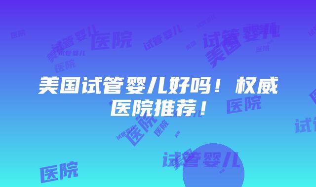 美国试管婴儿好吗！权威医院推荐！