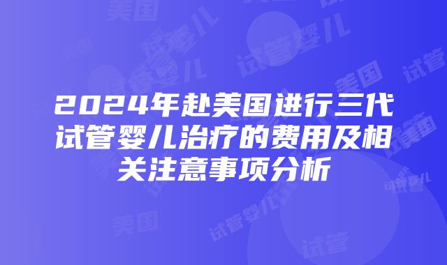 2024年赴美国进行三代试管婴儿治疗的费用及相关注意事项分析