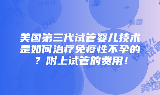 美国第三代试管婴儿技术是如何治疗免疫性不孕的？附上试管的费用！