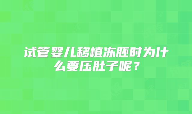 试管婴儿移植冻胚时为什么要压肚子呢？