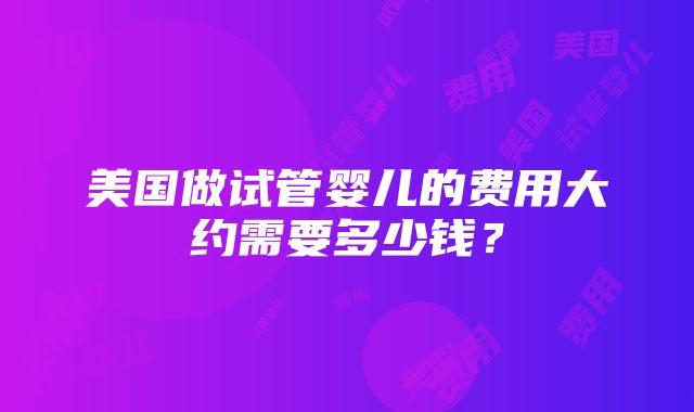 美国做试管婴儿的费用大约需要多少钱？