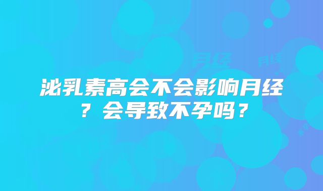 泌乳素高会不会影响月经？会导致不孕吗？