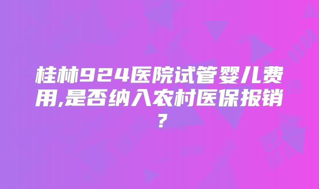 桂林924医院试管婴儿费用,是否纳入农村医保报销？