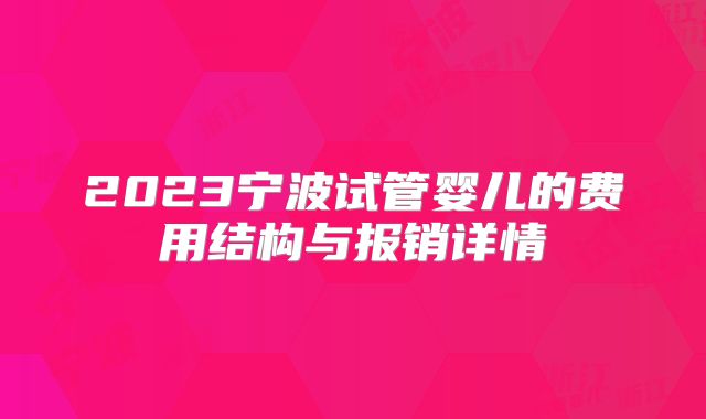 2023宁波试管婴儿的费用结构与报销详情