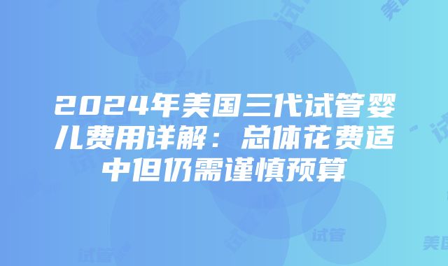 2024年美国三代试管婴儿费用详解：总体花费适中但仍需谨慎预算