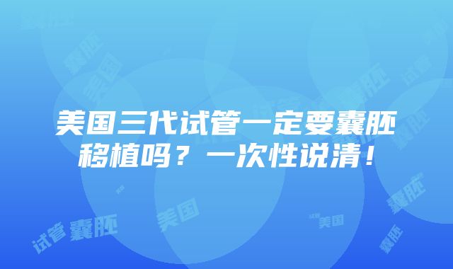 美国三代试管一定要囊胚移植吗？一次性说清！