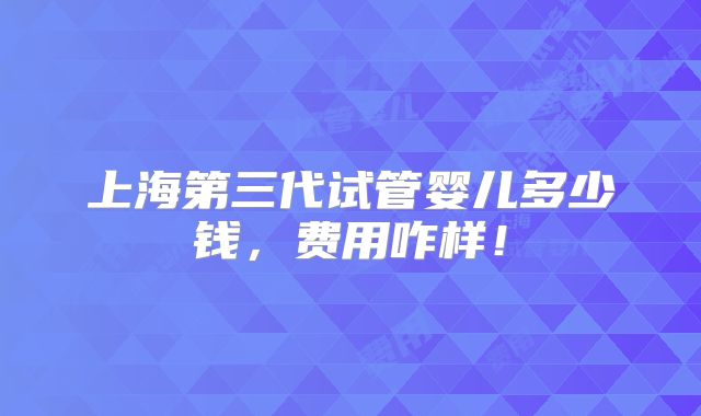 上海第三代试管婴儿多少钱，费用咋样！