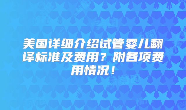 美国详细介绍试管婴儿翻译标准及费用？附各项费用情况！