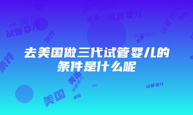 去美国做三代试管婴儿的条件是什么呢