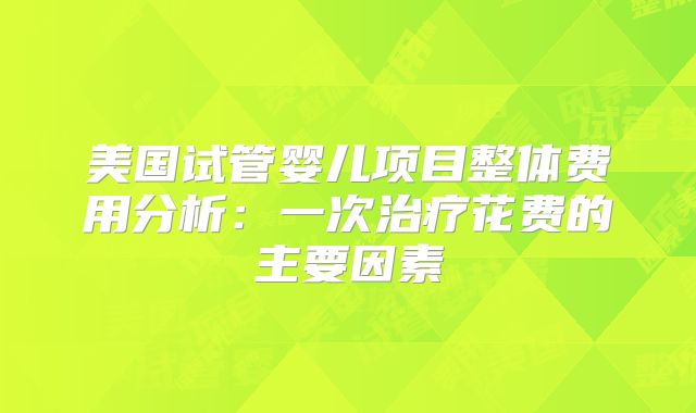 美国试管婴儿项目整体费用分析：一次治疗花费的主要因素