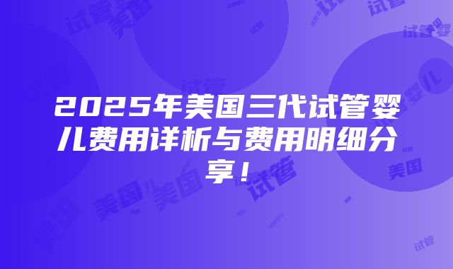 2025年美国三代试管婴儿费用详析与费用明细分享！