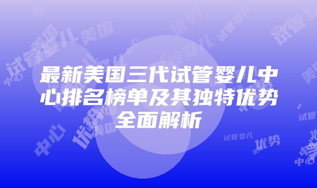 最新美国三代试管婴儿中心排名榜单及其独特优势全面解析