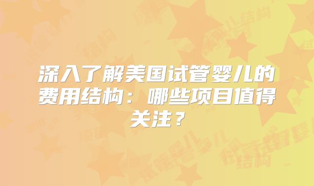 深入了解美国试管婴儿的费用结构：哪些项目值得关注？