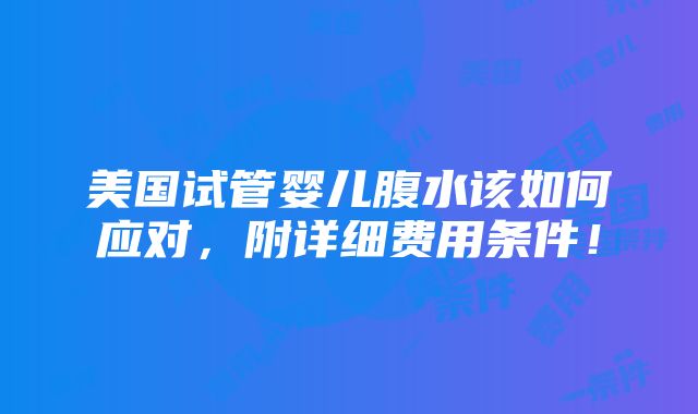 美国试管婴儿腹水该如何应对，附详细费用条件！