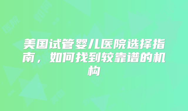 美国试管婴儿医院选择指南，如何找到较靠谱的机构