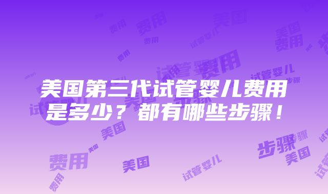 美国第三代试管婴儿费用是多少？都有哪些步骤！